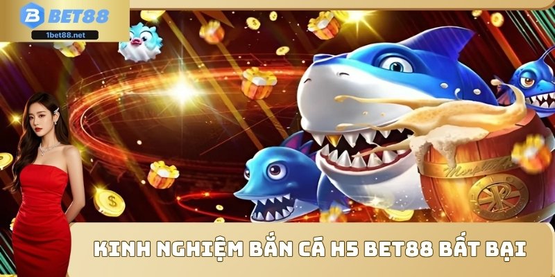 Kinh nghiệm bắn cá H5 Bet88 bất bại